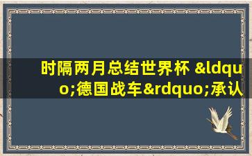 时隔两月总结世界杯 “德国战车”承认依赖控球难走远